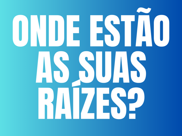 ONDE ESTÃO AS SUAS RAÍZES?